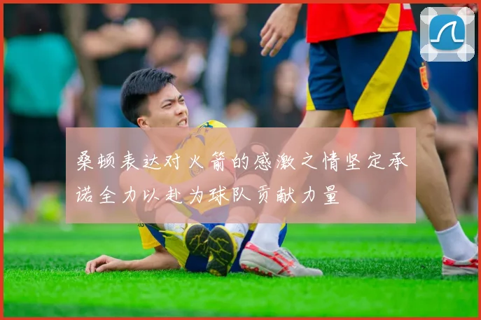 桑顿表达对火箭的感激之情坚定承诺全力以赴为球队贡献力量