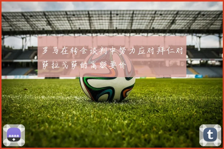 罗马在转会谈判中努力应对拜仁对萨拉戈萨的高额要价