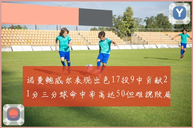 诺曼鲍威尔表现出色17投9中贡献21分三分球命中率高达50但难挽败局