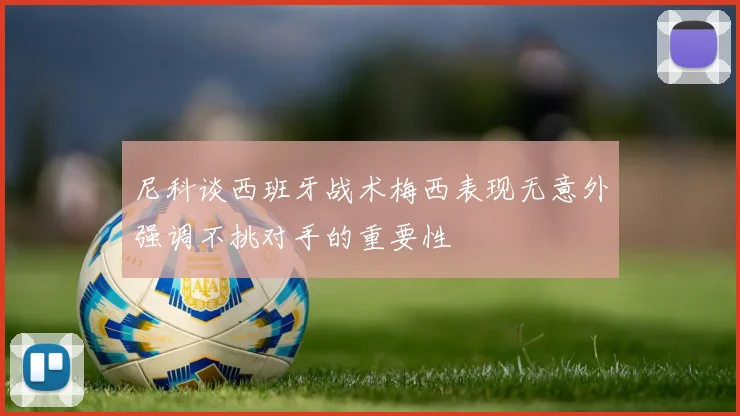 尼科谈西班牙战术梅西表现无意外强调不挑对手的重要性