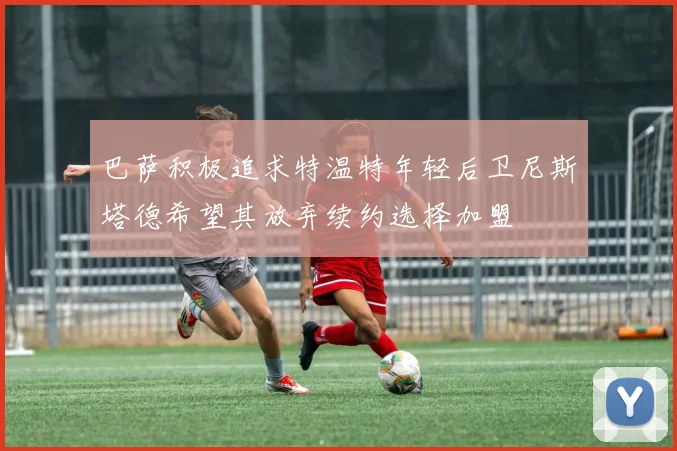 巴萨积极追求特温特年轻后卫尼斯塔德希望其放弃续约选择加盟