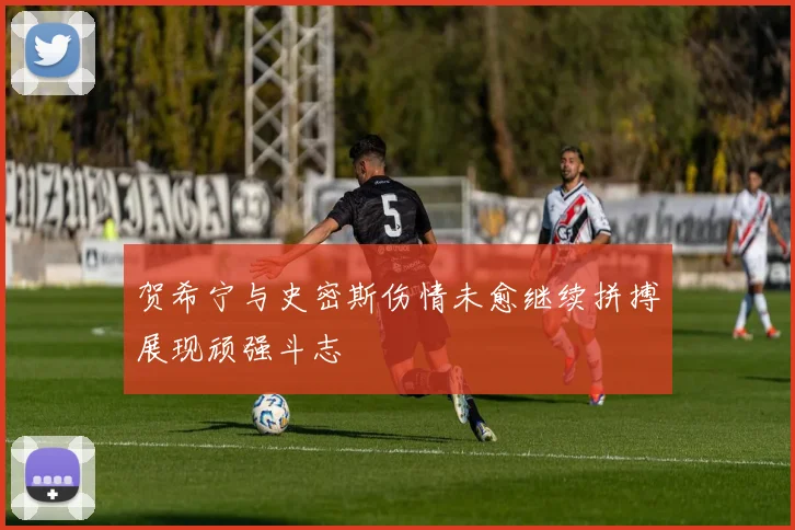 贺希宁与史密斯伤情未愈继续拼搏展现顽强斗志