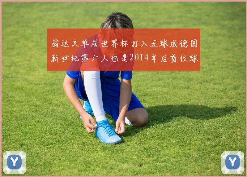 翁达夫单届世界杯打入五球成德国新世纪第六人也是2014年后首位球员