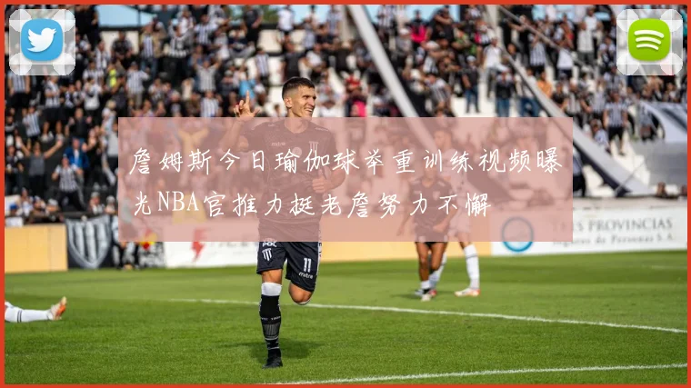 詹姆斯今日瑜伽球举重训练视频曝光NBA官推力挺老詹努力不懈