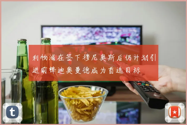 利物浦在签下穆尼奥斯后仍计划引进前锋迪奥曼德成为首选目标