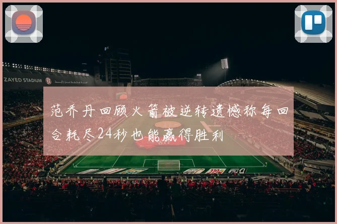 范乔丹回顾火箭被逆转遗憾称每回合耗尽24秒也能赢得胜利