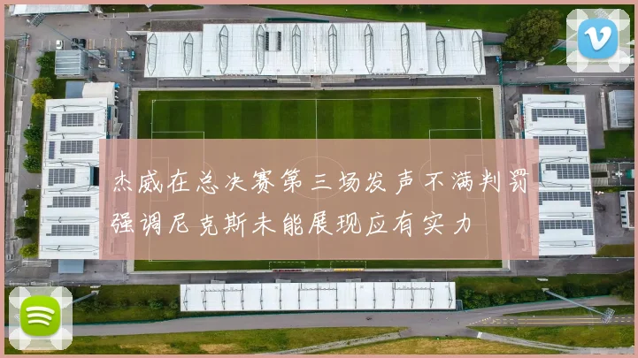 杰威在总决赛第三场发声不满判罚强调尼克斯未能展现应有实力