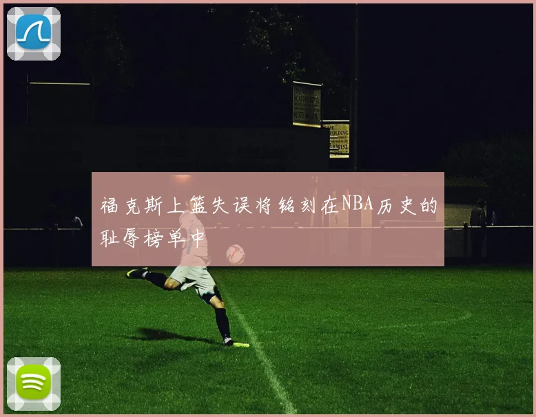 福克斯上篮失误将铭刻在NBA历史的耻辱榜单中