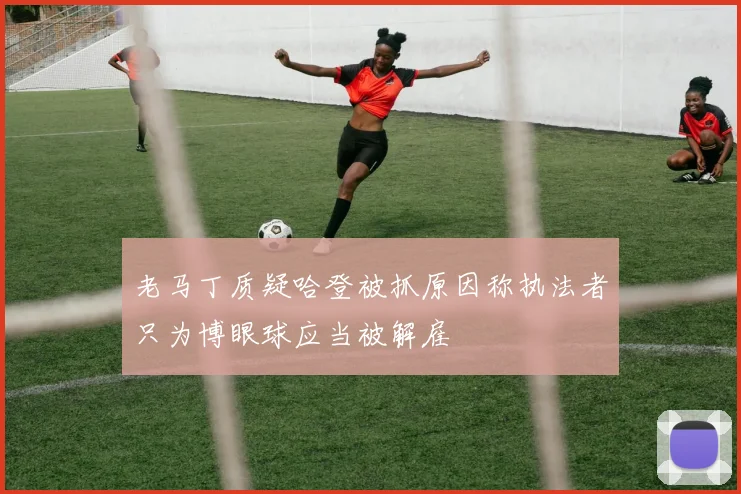 老马丁质疑哈登被抓原因称执法者只为博眼球应当被解雇