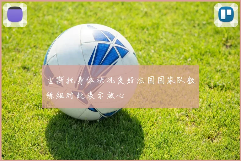 古斯托身体状况良好法国国家队教练组对此表示放心