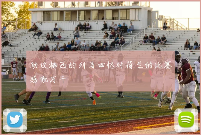助攻梅西的利马回忆对荷兰的比赛感慨万千