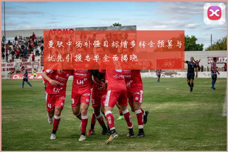 曼联中场补强目标增多转会预算与优先引援名单全面揭晓
