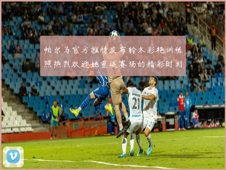 帕尔马官方推特发布铃木彩艳训练照热烈欢迎她重返赛场的精彩时刻
