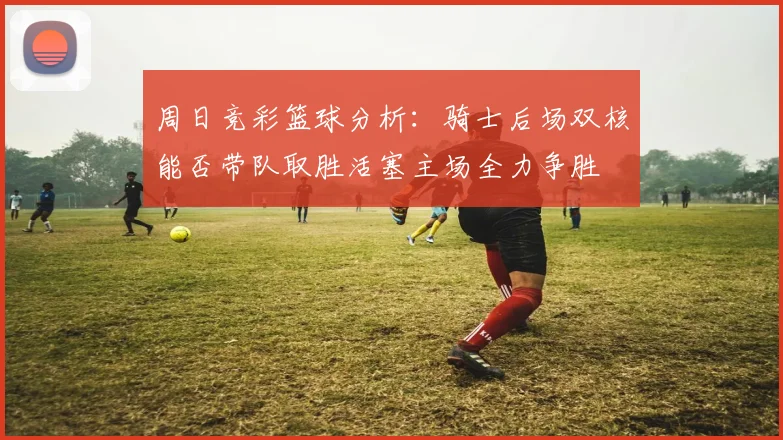 周日竞彩篮球分析：骑士后场双核能否带队取胜活塞主场全力争胜