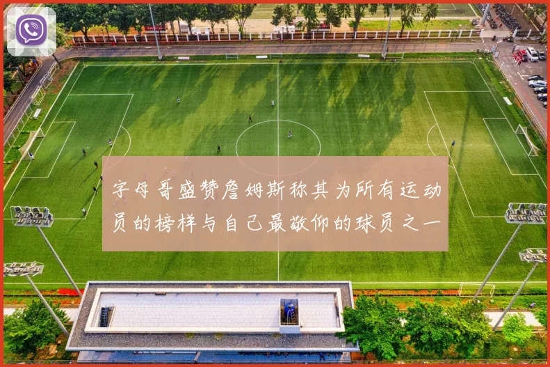 字母哥盛赞詹姆斯称其为所有运动员的榜样与自己最敬仰的球员之一