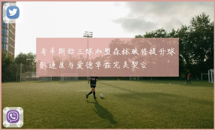 考辛斯称三球加盟森林狼将提升球队速度与爱德华兹完美契合