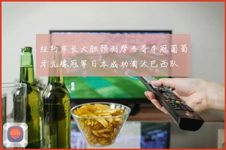 纽约市长大胆预测摩洛哥夺冠葡萄牙无缘冠军日本成功淘汰巴西队