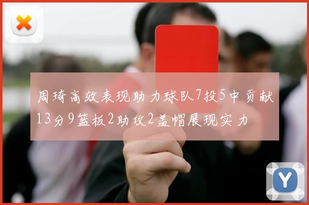 周琦高效表现助力球队7投5中贡献13分9篮板2助攻2盖帽展现实力