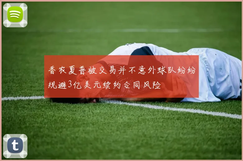 香农夏普被交易并不意外球队纷纷规避3亿美元续约合同风险