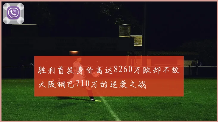 胜利首发身价高达8260万欧却不敌大阪钢巴710万的逆袭之战