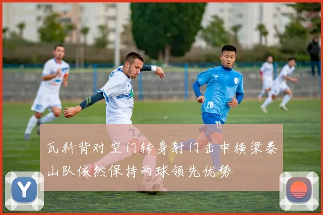 瓦科背对空门转身射门击中横梁泰山队依然保持两球领先优势