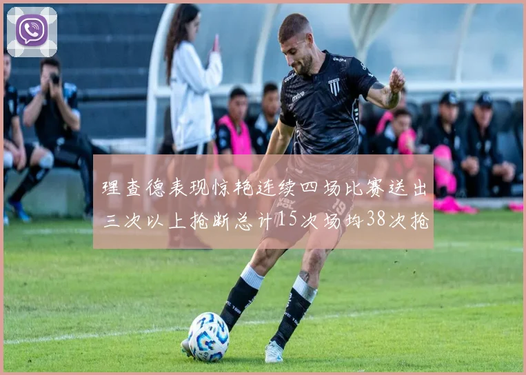 理查德表现惊艳连续四场比赛送出三次以上抢断总计15次场均38次抢断成球队防守利器