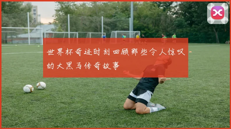 世界杯奇迹时刻回顾那些令人惊叹的大黑马传奇故事