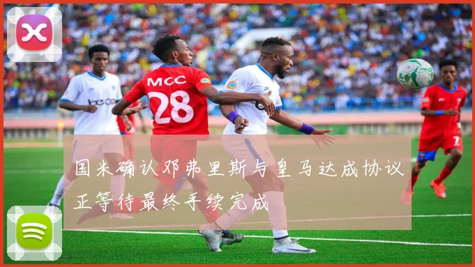 国米确认邓弗里斯与皇马达成协议正等待最终手续完成