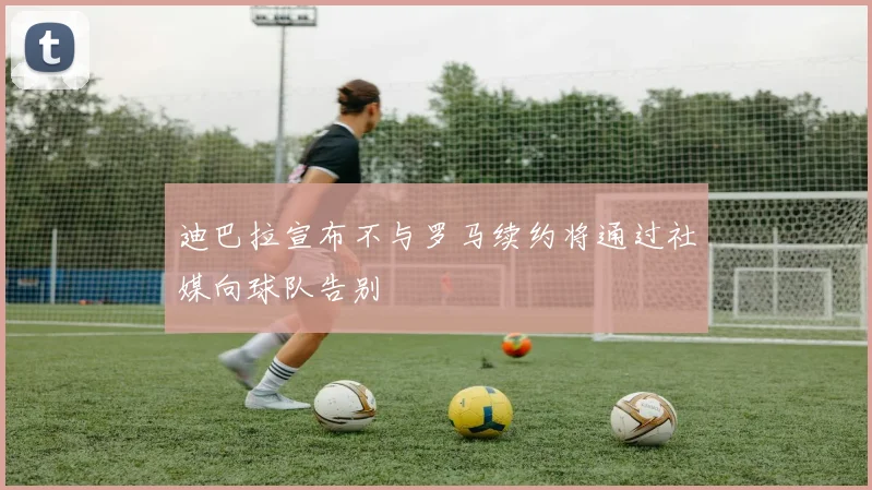迪巴拉宣布不与罗马续约将通过社媒向球队告别