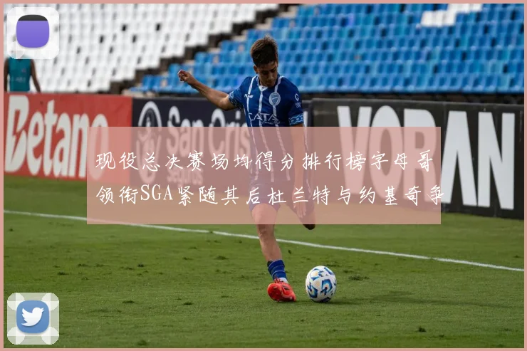 现役总决赛场均得分排行榜字母哥领衔SGA紧随其后杜兰特与约基奇争夺第三名