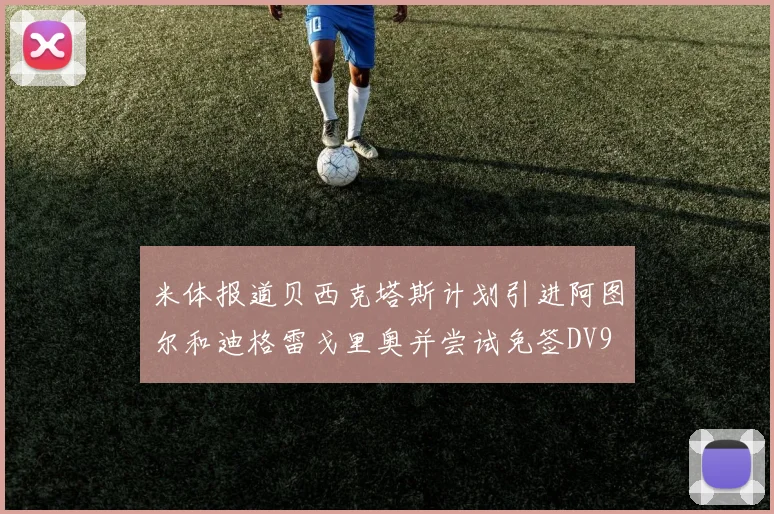 米体报道贝西克塔斯计划引进阿图尔和迪格雷戈里奥并尝试免签DV9