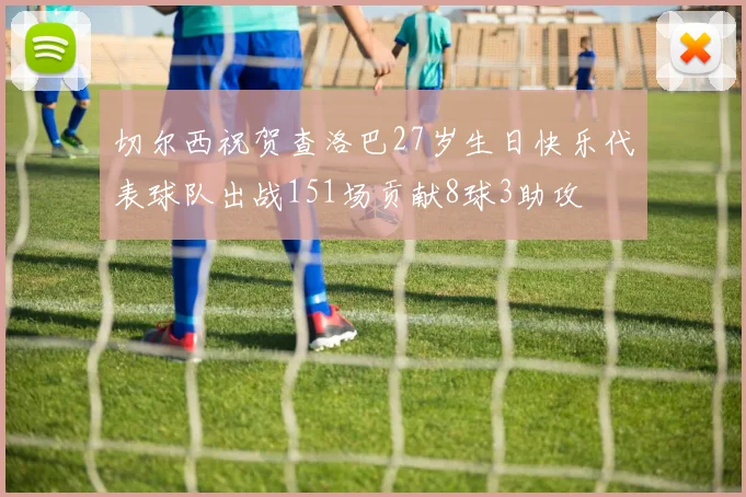 切尔西祝贺查洛巴27岁生日快乐代表球队出战151场贡献8球3助攻