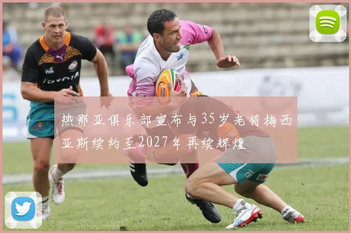 热那亚俱乐部宣布与35岁老将梅西亚斯续约至2027年再续辉煌
