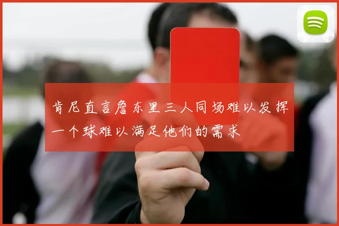 肯尼直言詹东里三人同场难以发挥一个球难以满足他们的需求